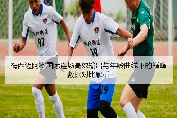 梅西迈阿密国际连场高效输出与年龄曲线下的巅峰数据对比解析 - kaiyun